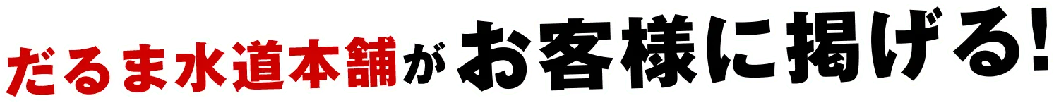 だるま水道本舗がお客様に掲げる！